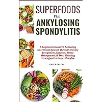 SUPERFOODS FOR ANKYLOSING SPONDYLITIS: A Beginner's Guide To Achieving Nutritional Balance Through Dietary Integration, Exercise, Stress Management & Meal Planning Strategies For Busy Lifestyles SUPERFOODS FOR ANKYLOSING SPONDYLITIS: A Beginner's Guide To Achieving Nutritional Balance Through Dietary Integration, Exercise, Stress Management & Meal Planning Strategies For Busy Lifestyles Paperback Kindle
