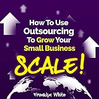 How to Use Outsourcing to Grow Your Small Business: Scale!: How to Make Six Figures or More and Free Up Your Time to Live Life on Your Terms How to Use Outsourcing to Grow Your Small Business: Scale!: How to Make Six Figures or More and Free Up Your Time to Live Life on Your Terms Audible Audiobook Kindle Hardcover Paperback