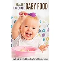 Healthy Homemade Baby Food: How to make Natural and Organic Baby Food with Delicious Recipes