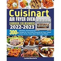 Cuisinart Air Fryer Oven Cookbook For Beginners 2022-2023: 300+ Effortless, Mouthwatering Recipes for Your Multi-Functional Air Fryer Toaster Oven | Air fry, Toast, Bake, Broil Crispy Meals.