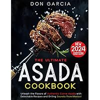 The Ultimate Asada Cookbook: Unleash the Flavors of Authentic Carne Asada with Delectable Recipes and Grilling Secrets from Mexico