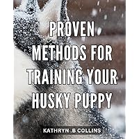 Proven Methods for Training Your Husky Puppy: Effective Techniques for Husky Puppy Training: A Step-by-Step Guide for First-Time Owners