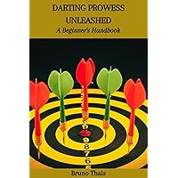 DARTING PROWESS UNLEASHED: A Beginner's Handbook DARTING PROWESS UNLEASHED: A Beginner's Handbook Kindle Paperback