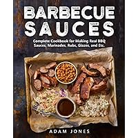 Barbecue Sauces: Complete Cookbook for Making Real BBQ Sauces, Marinades, Rubs, Glazes, and Etc.