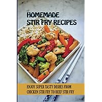 Homemade Stir Fry Recipes: Enjoy Super Tasty Dishes From Chicken Stir Fry To Beef Stir Fry