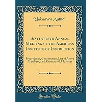 Sixty-Ninth Annual Meeting of the American Institute of Instruction: Proceedings, Constitution, List of Active Members, and Abstracts of Addresses (Classic Reprint) Sixty-Ninth Annual Meeting of the American Institute of Instruction: Proceedings, Constitution, List of Active Members, and Abstracts of Addresses (Classic Reprint) Hardcover Paperback