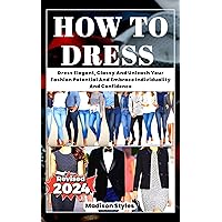 How To Dress : Dress Elegant, Classy And Unleash Your Fashion Potential And Embrace Individuality And Confidence (Dressing With Madison Styles) How To Dress : Dress Elegant, Classy And Unleash Your Fashion Potential And Embrace Individuality And Confidence (Dressing With Madison Styles) Kindle Paperback
