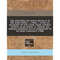 The mysteries of opium reveal'd by Dr. John Jones ...; who, I. Gives an account of the name, make, choice, effects, & of opium, II. Proves all former ... of its operation to be meer chimera's (1700)