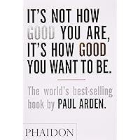 It's Not How Good You Are, It's How Good You Want to Be: The world's best-selling book by Paul Arden It's Not How Good You Are, It's How Good You Want to Be: The world's best-selling book by Paul Arden Paperback