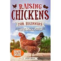 Raising Chickens for Beginners: The Complete Guide on How to Get Fresh Eggs Every Day for Your Family. Take Care of The Chicks. Create and Grow Your Own Homemade Chicken Coop