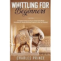 Whittling For Beginners: Complete Guide On How to Carve From Wood (Including 52 Simple Whittling Projects To Get You Started)