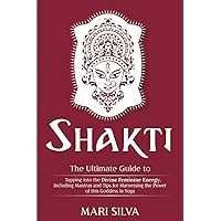 Shakti: The Ultimate Guide to Tapping into the Divine Feminine Energy, Including Mantras and Tips for Harnessing the Power of this Goddess in Yoga (Spiritual Yoga)