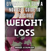 Effortlessly Slim: A Novice's Guide to Delicious Weight Loss: Savor Your Way to a Fitter You: The Ultimate Weight Loss Handbook for Beginners.