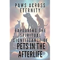 PAWS ACROSS ETERNITY: Exploring the Spiritual Significance of Pets in the Afterlife PAWS ACROSS ETERNITY: Exploring the Spiritual Significance of Pets in the Afterlife Kindle Paperback