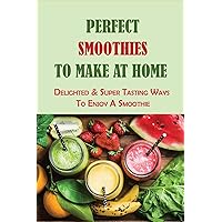 Perfect Smoothies To Make At Home: Delighted & Super Tasting Ways To Enjoy A Smoothie: What Vegetables Are Good In A Smoothie