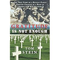 Gratitude Is Not Enough: The True Story of a Belgian Family Forever Changed by a Band of American WWII Soldiers Gratitude Is Not Enough: The True Story of a Belgian Family Forever Changed by a Band of American WWII Soldiers Paperback Kindle Hardcover
