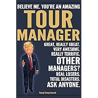 Funny Trump Journal - Believe Me. You're An Amazing Tour Manager Great, Really Great. Very Awesome. Really Terrific. Other Managers? Total Disasters. ... Trump Gag Gift Better Than A Card Notebook