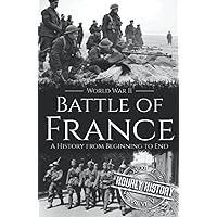 Battle of France - World War II: A History from Beginning to End (World War 2 Battles)