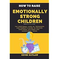 HOW TO RAISE EMOTIONALLY STRONG CHILDREN: The Emotional Lives of Teenagers and Parent's Guide to Raising Confident Children and Successful Teens. HOW TO RAISE EMOTIONALLY STRONG CHILDREN: The Emotional Lives of Teenagers and Parent's Guide to Raising Confident Children and Successful Teens. Kindle Paperback