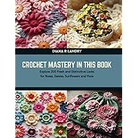 Crochet Mastery in this Book: Explore 200 Fresh and Distinctive Looks for Roses, Daisies, Sunflowers and More