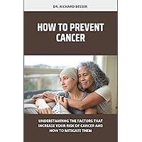 HOW TO PREVENT CANCER: UNDERSTANDING THE FACTORS THAT INCREASE YOUR RISK OF CANCER AND HOW TO MITIGATE THEM HOW TO PREVENT CANCER: UNDERSTANDING THE FACTORS THAT INCREASE YOUR RISK OF CANCER AND HOW TO MITIGATE THEM Kindle Paperback