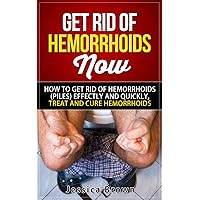 Get Rid of HEMORRHOIDS Now: How to get rid of Hemorrhoids (Piles) Effectively and Quickly. Treat and Cure Hemorrhoids