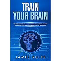 Train Your Brain: How to Developing a Mental Toughness to Improve Memory, Intuition, Intelligence, Mindset and Learning Strategies for your Success. Train Your Brain: How to Developing a Mental Toughness to Improve Memory, Intuition, Intelligence, Mindset and Learning Strategies for your Success. Paperback Kindle Hardcover