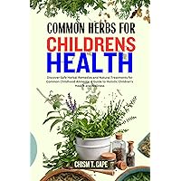 COMMON HERBS FOR CHILDRENS HEALTH : Discover Safe Herbal Remedies and Natural Treatments for Common Childhood Ailments: A Guide to Holistic Children's Health and Wellness COMMON HERBS FOR CHILDRENS HEALTH : Discover Safe Herbal Remedies and Natural Treatments for Common Childhood Ailments: A Guide to Holistic Children's Health and Wellness Kindle Paperback