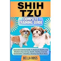 SHIH TZU COMPLETE TRAINING GUIDE: Essential Training Guide To Raising A Healthy And Obedient Dog: Caring, Health, Feeding, Exercise, Socialization, Breeding, Showing And Much More. SHIH TZU COMPLETE TRAINING GUIDE: Essential Training Guide To Raising A Healthy And Obedient Dog: Caring, Health, Feeding, Exercise, Socialization, Breeding, Showing And Much More. Paperback Kindle