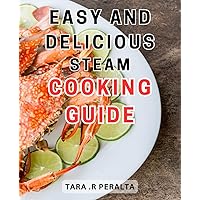 Easy and Delicious Steam Cooking Guide: Quick and Flavorful Techniques: Unlock the Secrets of Effortless and Scrumptious Steam Cooking
