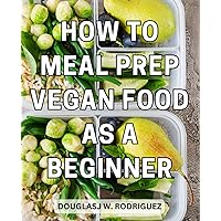How To Meal Prep Vegan Food As A Beginner: Easy 5-Ingredient Recipes for Quick and Budget-Friendly Plant-Based Meals | Discover the Power of Vegan Meal Prepping to Save Time, Boost Health