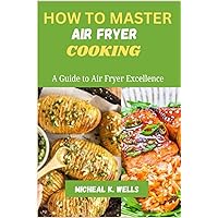 HOW TO MASTER AIR FRYER COOKING: A Guide to Air Fryer Excellence