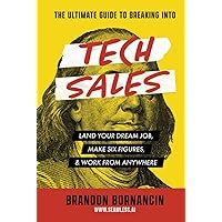 The Ultimate Guide to Breaking Into Tech Sales: Land Your Dream Job, Make Six Figures, & Work From Anywhere