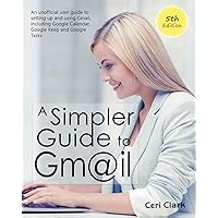A Simpler Guide to Gmail 5th Edition: An Unofficial User Guide to Setting up and Using Gmail, Including Google Calendar, Google Keep and Google Tasks (Simpler Guides) A Simpler Guide to Gmail 5th Edition: An Unofficial User Guide to Setting up and Using Gmail, Including Google Calendar, Google Keep and Google Tasks (Simpler Guides) Paperback