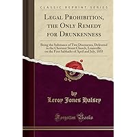Legal Prohibition, the Only Remedy for Drunkenness: Being the Substance of Two Discourses, Delivered in the Chestnut Street Church, Louisville, on the ... of April and July, 1855 (Classic Reprint)