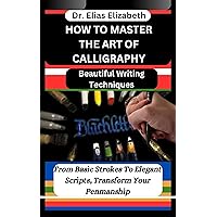 HOW TO MASTER THE ART OF CALLIGRAPHY : Beautiful Writing Techniques: From Basic Strokes To Elegant Scripts, Transform Your Penmanship HOW TO MASTER THE ART OF CALLIGRAPHY : Beautiful Writing Techniques: From Basic Strokes To Elegant Scripts, Transform Your Penmanship Kindle Paperback