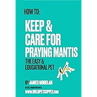 How To: Keep & Care for Praying Mantis: The Easy & Educational Pet: Pet Praying Mantis Care Guide How To: Keep & Care for Praying Mantis: The Easy & Educational Pet: Pet Praying Mantis Care Guide Kindle Paperback