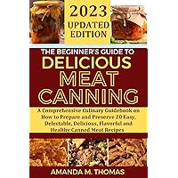 THE BEGINNER'S GUIDE TO DELICIOUS MEAT CANNING: A Comprehensive Culinary Guidebook on How to Prepare and Preserve 20 Different Easy, Delectable, Delicious and Healthy Canned Meat Recipes THE BEGINNER'S GUIDE TO DELICIOUS MEAT CANNING: A Comprehensive Culinary Guidebook on How to Prepare and Preserve 20 Different Easy, Delectable, Delicious and Healthy Canned Meat Recipes Kindle
