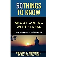50 THINGS TO KNOW ABOUT COPING WITH STRESS: By A Mental Health Specialist (50 Things to Know Coping With Stress)
