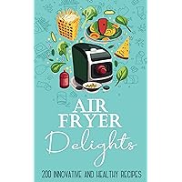Air Fryer Delights: 200 Innovative and Healthy Recipes. Complete with nutritional information to help you cook a healthy meal for your family