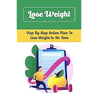 Lose Weight: Step By Step Action Plan To Lose Weight In No Time