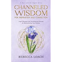 Channeled Wisdom for Inspiration and Connection: Angel Messages and Aromatherapy Recipes for Remembering Your Purpose (A Year with the Angels Book Series)