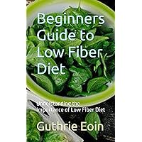 Beginners Guide to Low Fiber Diet: Understanding the Importance of Low Fiber Diet Beginners Guide to Low Fiber Diet: Understanding the Importance of Low Fiber Diet Paperback Kindle