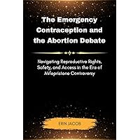 The Emergency Contraception and the Abortion Debate: Navigating Reproductive Rights, Safety, and Access in the Era of Mifepristone Controversy The Emergency Contraception and the Abortion Debate: Navigating Reproductive Rights, Safety, and Access in the Era of Mifepristone Controversy Kindle Paperback