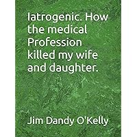 Iatrogenic. How the medical Profession killed my wife and daughter. Iatrogenic. How the medical Profession killed my wife and daughter. Paperback