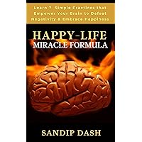 Happy-Life MIRACLE Formula: Learn 7 Simple Techniques that Empower your Brain to Defeat Negativity and Embrace Happiness