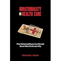 Irrationality in Health Care: What Behavioral Economics Reveals About What We Do and Why (Stanford Economics and Finance) Irrationality in Health Care: What Behavioral Economics Reveals About What We Do and Why (Stanford Economics and Finance) Paperback Kindle Hardcover