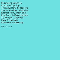 Beginners Guide to Practice Cupping Therapy: How to Relieve Stress, Anxiety, Allergies, Reduce Pain, Treat Skin Problems & Detoxify Beginners Guide to Practice Cupping Therapy: How to Relieve Stress, Anxiety, Allergies, Reduce Pain, Treat Skin Problems & Detoxify Audible Audiobook