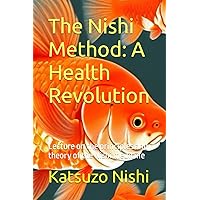 The Nishi Method: A Health Revolution: Lecture on the principles and theory of the Nishi medicine The Nishi Method: A Health Revolution: Lecture on the principles and theory of the Nishi medicine Paperback Kindle