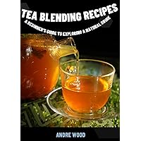 Tea Blending Recipes : A Beginner's Guide To Exploring A Natural Drink Tea Blending Recipes : A Beginner's Guide To Exploring A Natural Drink Kindle Paperback